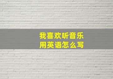 我喜欢听音乐 用英语怎么写